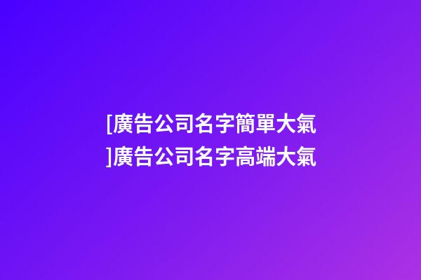 [廣告公司名字簡單大氣]廣告公司名字高端大氣-第1張-公司起名-玄機派